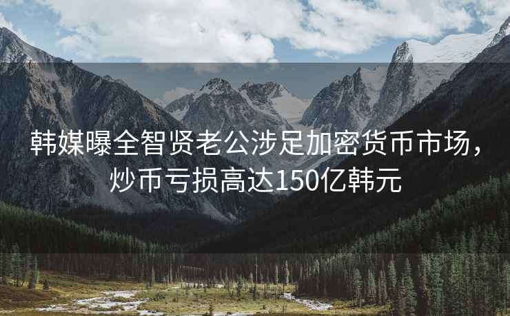 韓媒曝全智賢老公涉足加密貨幣市場，炒幣虧損高達150億韓元