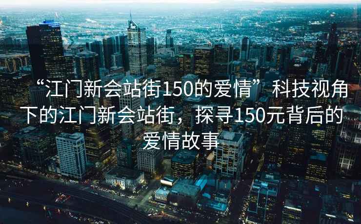 “江門新會站街150的愛情”科技視角下的江門新會站街，探尋150元背后的愛情故事