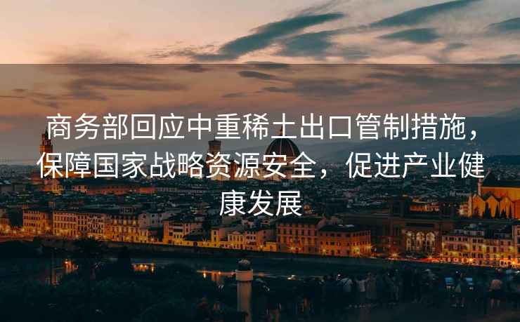 商務部回應中重稀土出口管制措施，保障國家戰略資源安全，促進產業健康發展