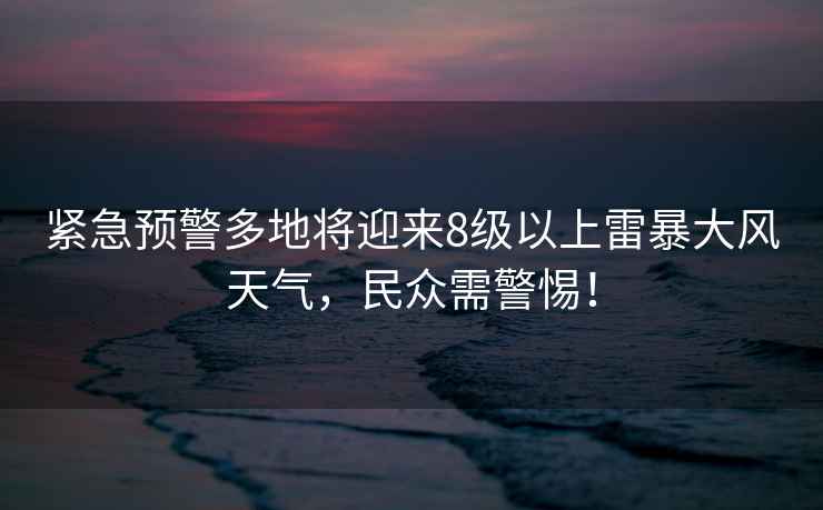 緊急預(yù)警多地將迎來8級以上雷暴大風天氣，民眾需警惕！