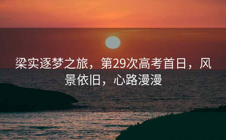 梁實逐夢之旅，第29次高考首日，風景依舊，心路漫漫