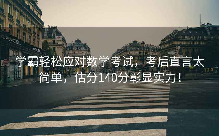 學霸輕松應對數學考試，考后直言太簡單，估分140分彰顯實力！