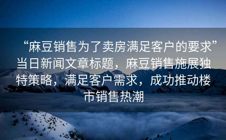 “麻豆銷售為了賣房滿足客戶的要求”當日新聞文章標題，麻豆銷售施展獨特策略，滿足客戶需求，成功推動樓市銷售熱潮
