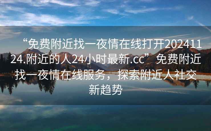 “免費附近找一夜情在線打開20241124.附近的人24小時最新.cc”免費附近找一夜情在線服務，探索附近人社交新趨勢