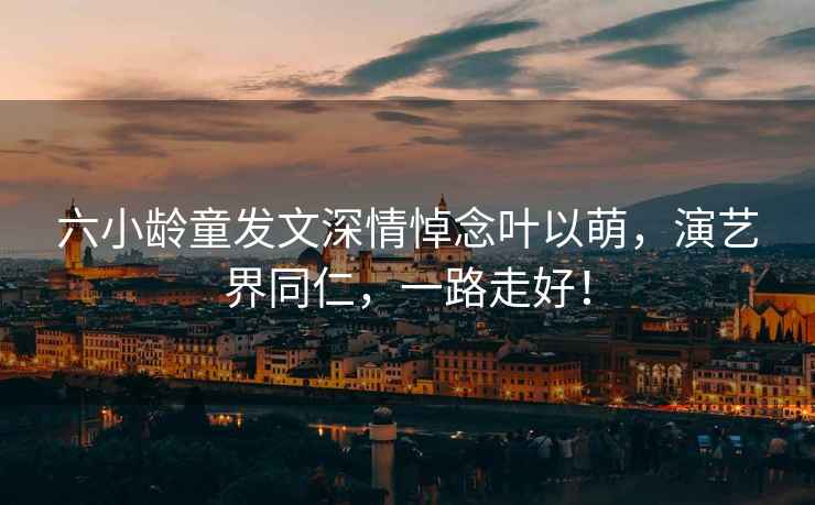 六小齡童發文深情悼念葉以萌，演藝界同仁，一路走好！