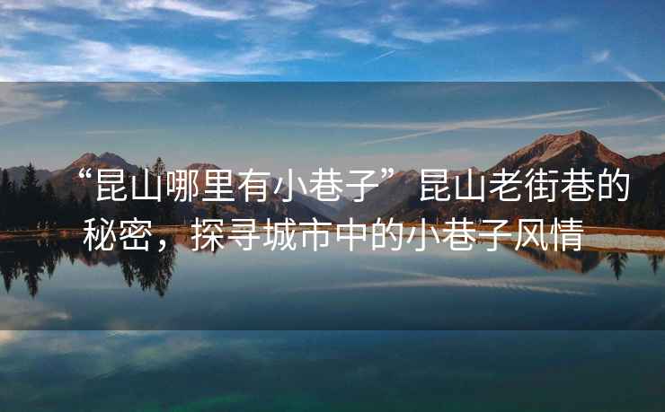 “昆山哪里有小巷子”昆山老街巷的秘密，探尋城市中的小巷子風情