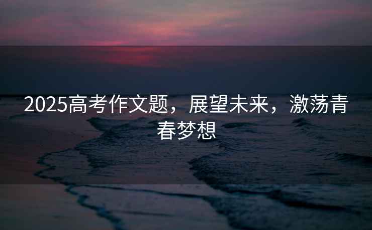 2025高考作文題，展望未來，激蕩青春夢(mèng)想
