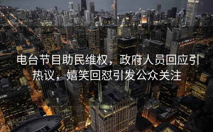 電臺節目助民維權，政府人員回應引熱議，嬉笑回懟引發公眾關注