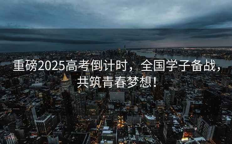 重磅2025高考倒計時，全國學子備戰，共筑青春夢想！