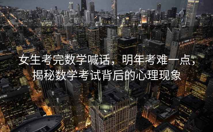 女生考完數學喊話，明年考難一點，揭秘數學考試背后的心理現象