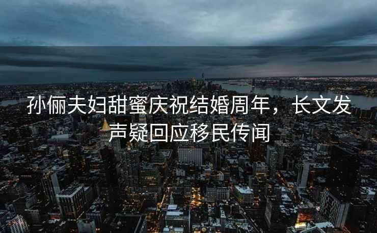 孫儷夫婦甜蜜慶祝結婚周年，長文發聲疑回應移民傳聞