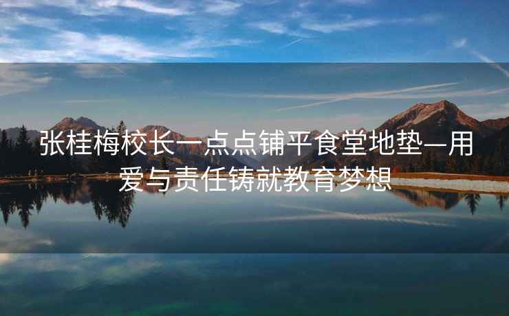 張桂梅校長(zhǎng)一點(diǎn)點(diǎn)鋪平食堂地墊—用愛與責(zé)任鑄就教育夢(mèng)想