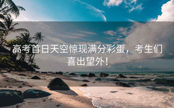 高考首日天空驚現滿分彩蛋，考生們喜出望外！