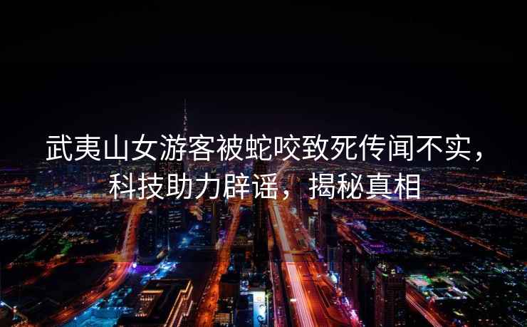 武夷山女游客被蛇咬致死傳聞不實，科技助力辟謠，揭秘真相