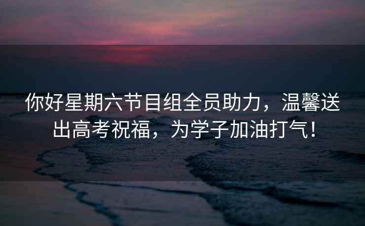 你好星期六節(jié)目組全員助力，溫馨送出高考祝福，為學(xué)子加油打氣！