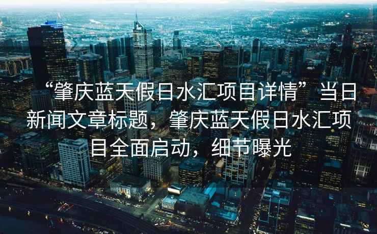 “肇慶藍(lán)天假日水匯項(xiàng)目詳情”當(dāng)日新聞文章標(biāo)題，肇慶藍(lán)天假日水匯項(xiàng)目全面啟動，細(xì)節(jié)曝光