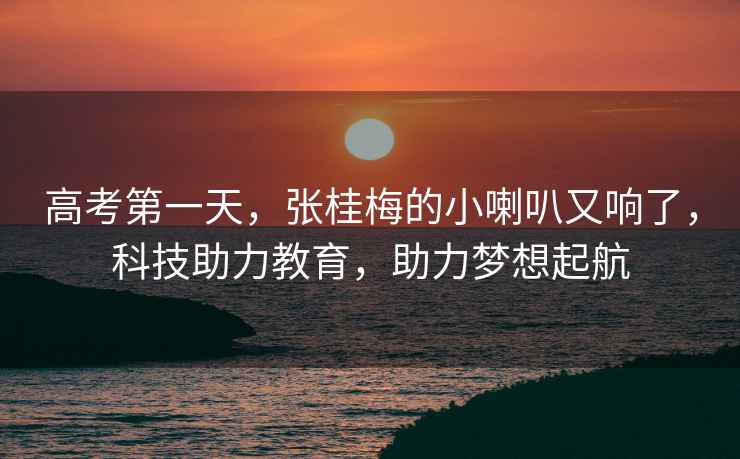 高考第一天，張桂梅的小喇叭又響了，科技助力教育，助力夢想起航