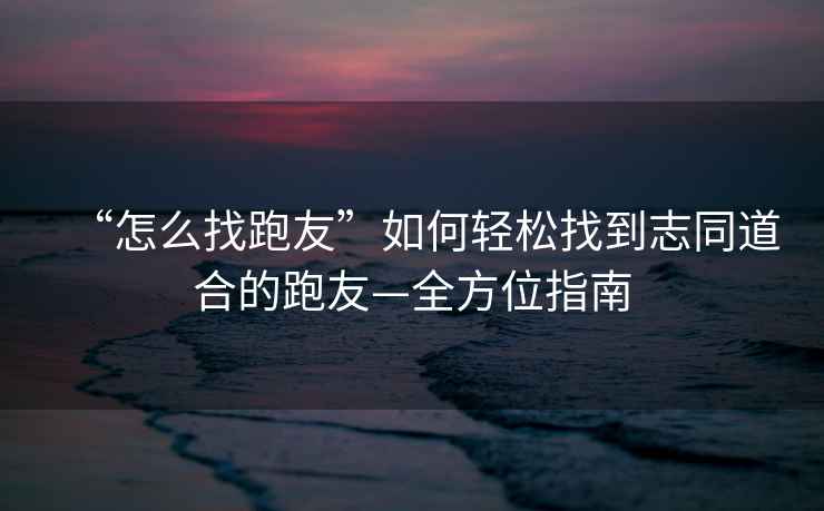 “怎么找跑友”如何輕松找到志同道合的跑友—全方位指南
