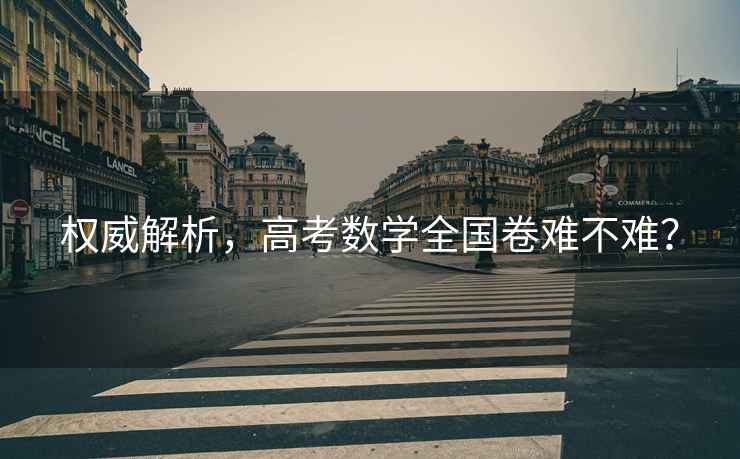 權(quán)威解析，高考數(shù)學(xué)全國(guó)卷難不難？