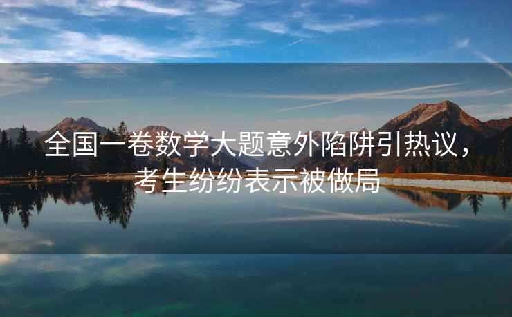 全國一卷數學大題意外陷阱引熱議，考生紛紛表示被做局