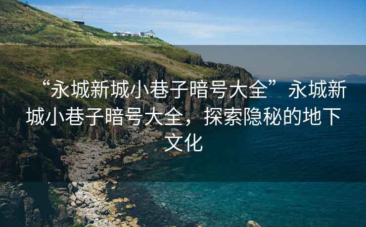 “永城新城小巷子暗號大全”永城新城小巷子暗號大全，探索隱秘的地下文化