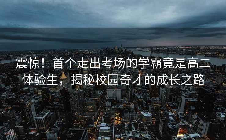 震驚！首個走出考場的學霸竟是高二體驗生，揭秘校園奇才的成長之路