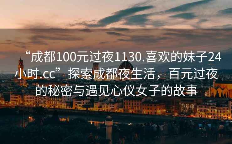 “成都100元過夜1130.喜歡的妹子24小時(shí).cc”探索成都夜生活，百元過夜的秘密與遇見心儀女子的故事