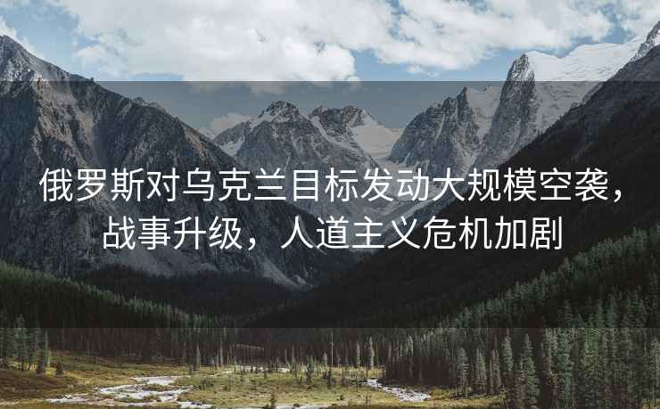 俄羅斯對烏克蘭目標發動大規?？找u，戰事升級，人道主義危機加劇