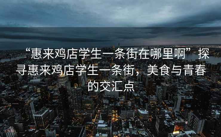 “惠來雞店學生一條街在哪里啊”探尋惠來雞店學生一條街，美食與青春的交匯點