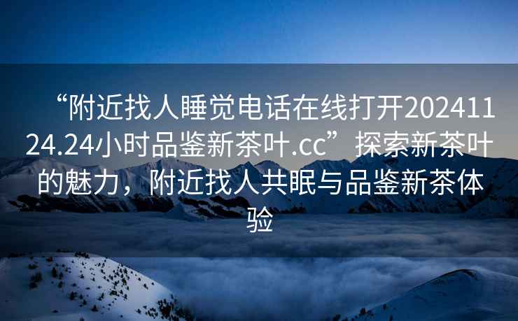 “附近找人睡覺電話在線打開20241124.24小時品鑒新茶葉.cc”探索新茶葉的魅力，附近找人共眠與品鑒新茶體驗