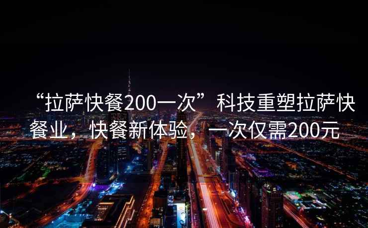 “拉薩快餐200一次”科技重塑拉薩快餐業(yè)，快餐新體驗，一次僅需200元