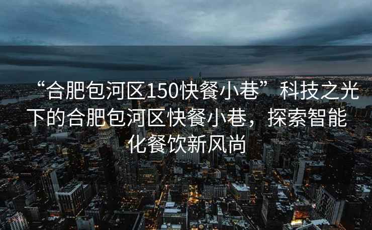 “合肥包河區150快餐小巷”科技之光下的合肥包河區快餐小巷，探索智能化餐飲新風尚