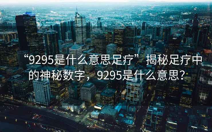 “9295是什么意思足療”揭秘足療中的神秘數字，9295是什么意思？