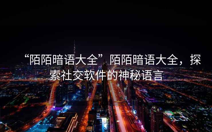 “陌陌暗語大全”陌陌暗語大全，探索社交軟件的神秘語言