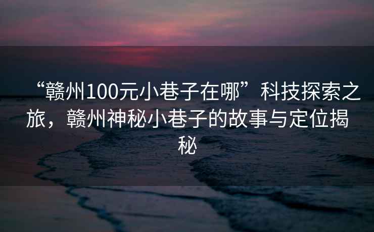 “贛州100元小巷子在哪”科技探索之旅，贛州神秘小巷子的故事與定位揭秘