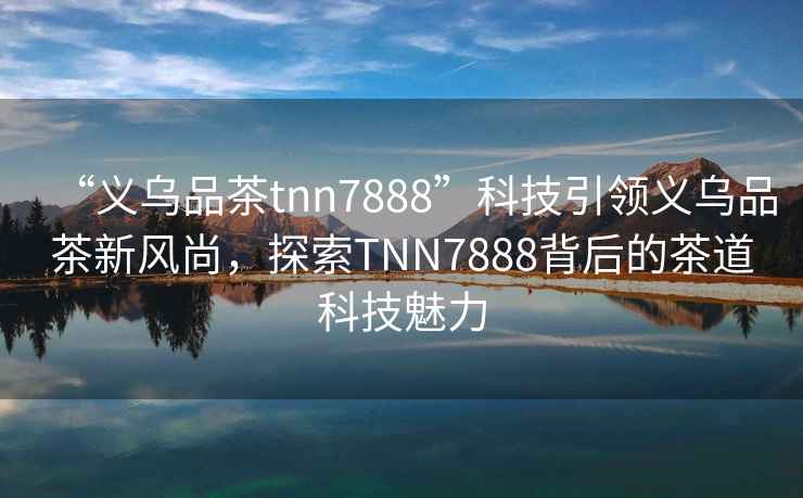 “義烏品茶tnn7888”科技引領(lǐng)義烏品茶新風(fēng)尚，探索TNN7888背后的茶道科技魅力