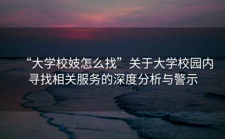 “大學(xué)校妓怎么找”關(guān)于大學(xué)校園內(nèi)尋找相關(guān)服務(wù)的深度分析與警示