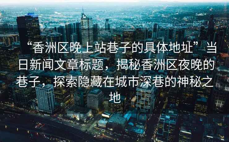 “香洲區晚上站巷子的具體地址”當日新聞文章標題，揭秘香洲區夜晚的巷子，探索隱藏在城市深巷的神秘之地