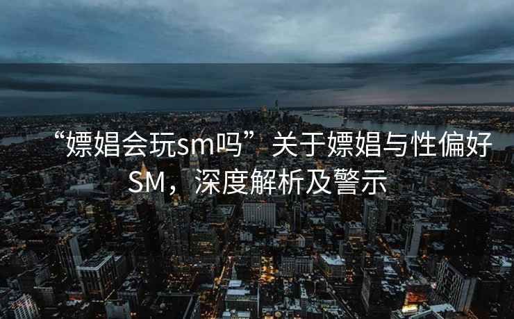 “嫖娼會玩sm嗎”關于嫖娼與性偏好SM，深度解析及警示