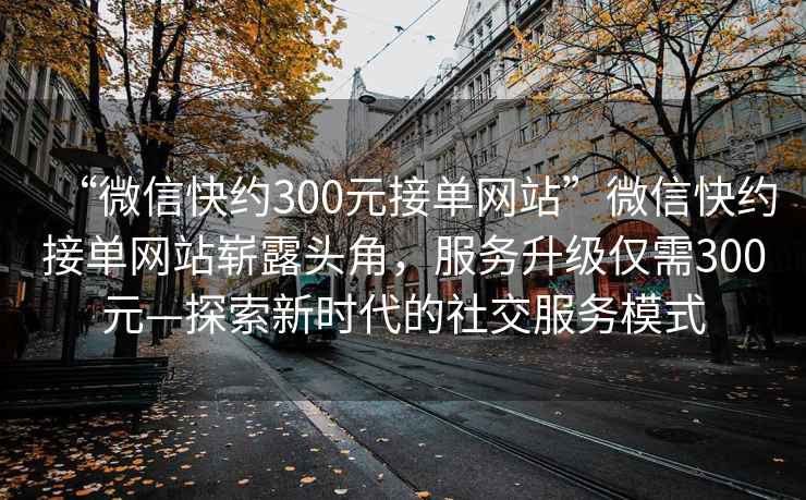 “微信快約300元接單網(wǎng)站”微信快約接單網(wǎng)站嶄露頭角，服務(wù)升級僅需300元—探索新時代的社交服務(wù)模式