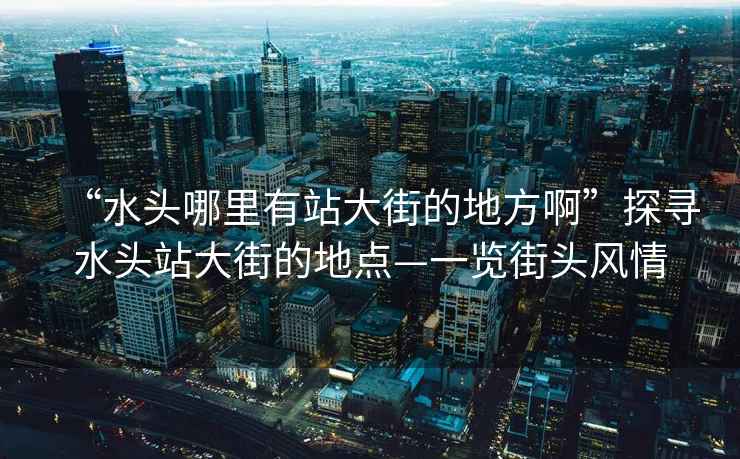 “水頭哪里有站大街的地方啊”探尋水頭站大街的地點—一覽街頭風情