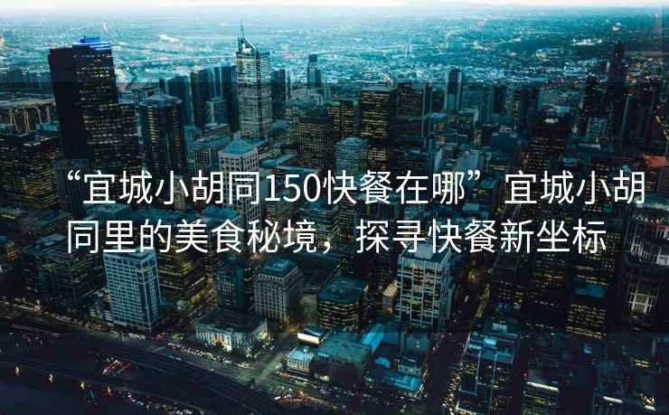 “宜城小胡同150快餐在哪”宜城小胡同里的美食秘境，探尋快餐新坐標