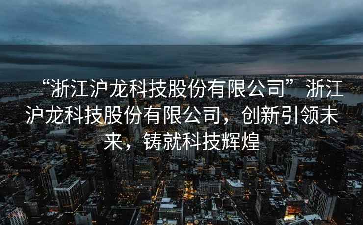 “浙江滬龍科技股份有限公司”浙江滬龍科技股份有限公司，創(chuàng)新引領(lǐng)未來，鑄就科技輝煌