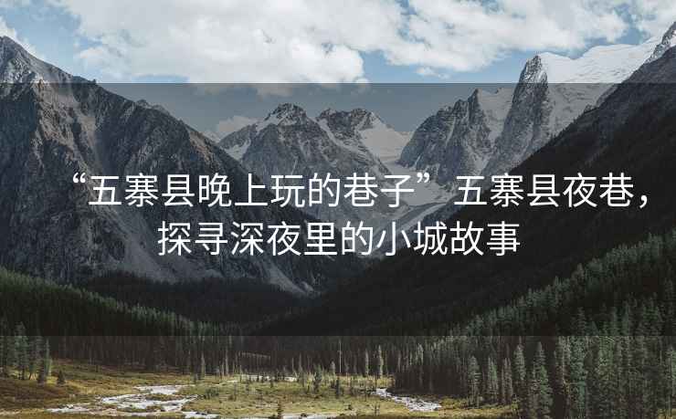 “五寨縣晚上玩的巷子”五寨縣夜巷，探尋深夜里的小城故事