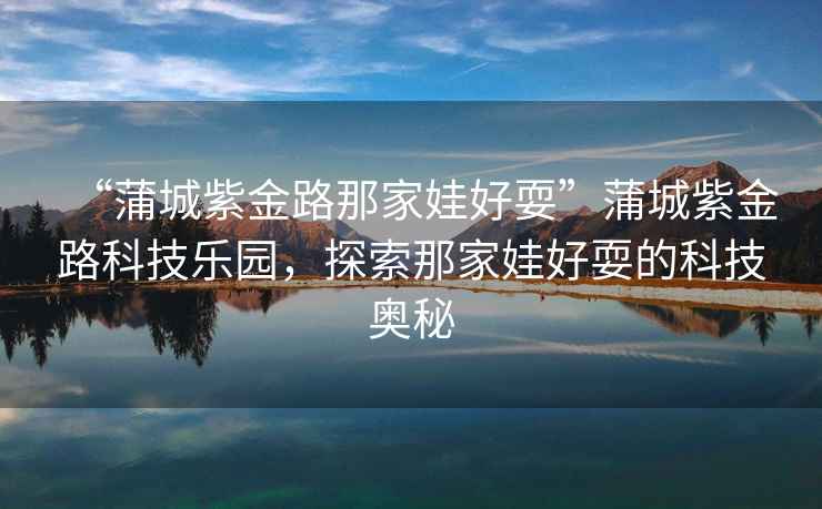 “蒲城紫金路那家娃好?！逼殉亲辖鹇房萍紭穲@，探索那家娃好耍的科技奧秘