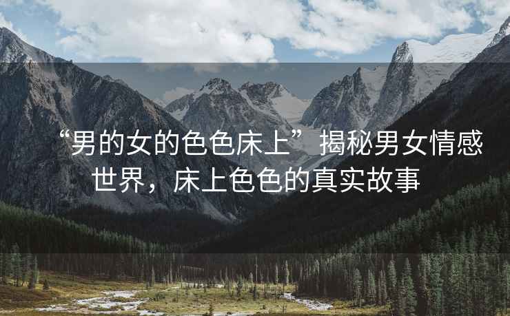 “男的女的色色床上”揭秘男女情感世界，床上色色的真實故事