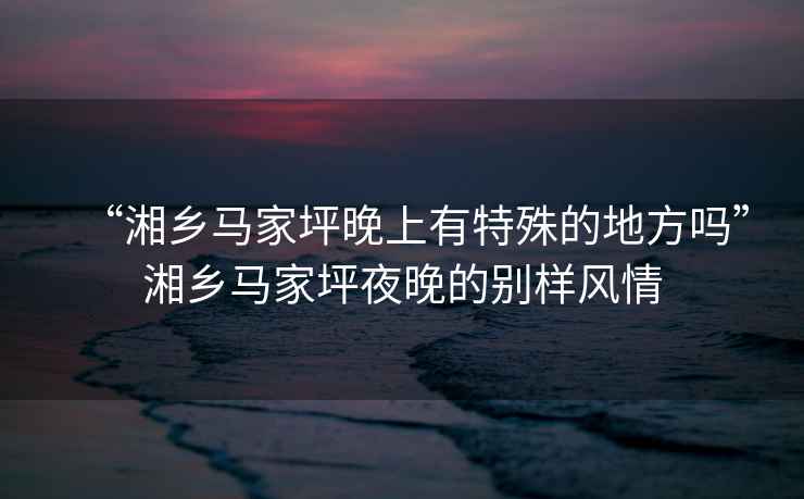 “湘鄉馬家坪晚上有特殊的地方嗎”湘鄉馬家坪夜晚的別樣風情