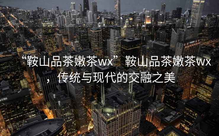 “鞍山品茶嫩茶wx”鞍山品茶嫩茶wx，傳統與現代的交融之美