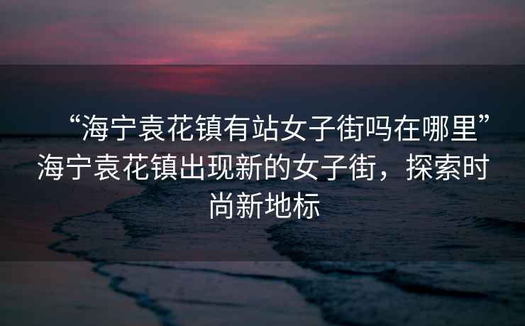 “海寧袁花鎮(zhèn)有站女子街嗎在哪里”海寧袁花鎮(zhèn)出現(xiàn)新的女子街，探索時尚新地標