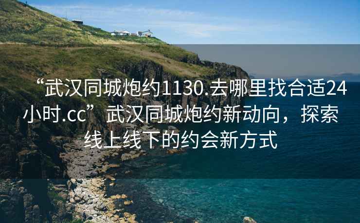 “武漢同城炮約1130.去哪里找合適24小時(shí).cc”武漢同城炮約新動(dòng)向，探索線上線下的約會(huì)新方式